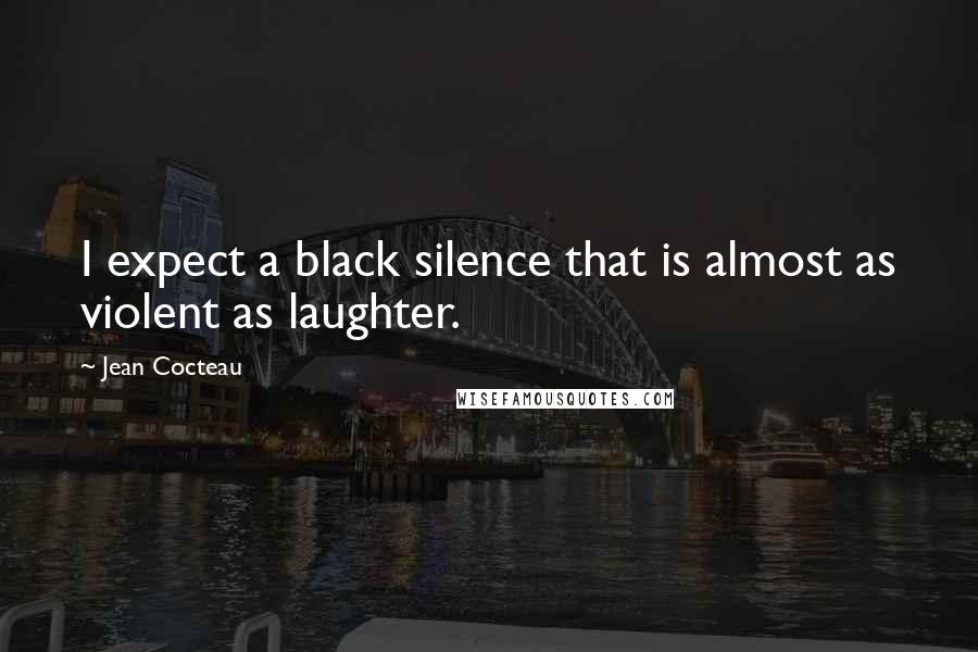 Jean Cocteau Quotes: I expect a black silence that is almost as violent as laughter.