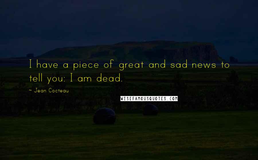 Jean Cocteau Quotes: I have a piece of great and sad news to tell you: I am dead.