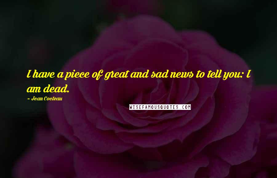 Jean Cocteau Quotes: I have a piece of great and sad news to tell you: I am dead.