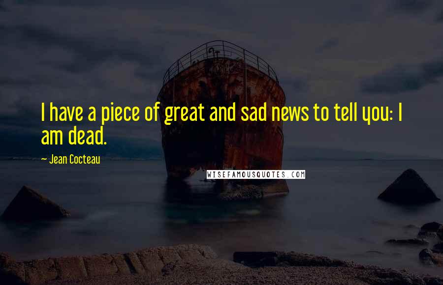 Jean Cocteau Quotes: I have a piece of great and sad news to tell you: I am dead.