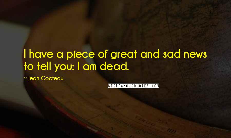 Jean Cocteau Quotes: I have a piece of great and sad news to tell you: I am dead.
