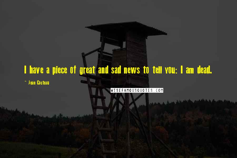 Jean Cocteau Quotes: I have a piece of great and sad news to tell you: I am dead.