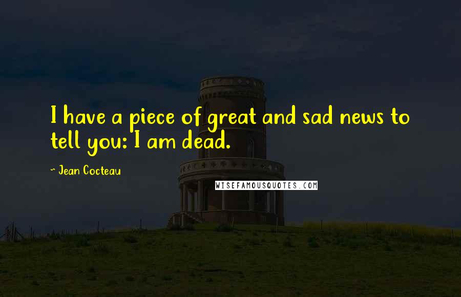 Jean Cocteau Quotes: I have a piece of great and sad news to tell you: I am dead.