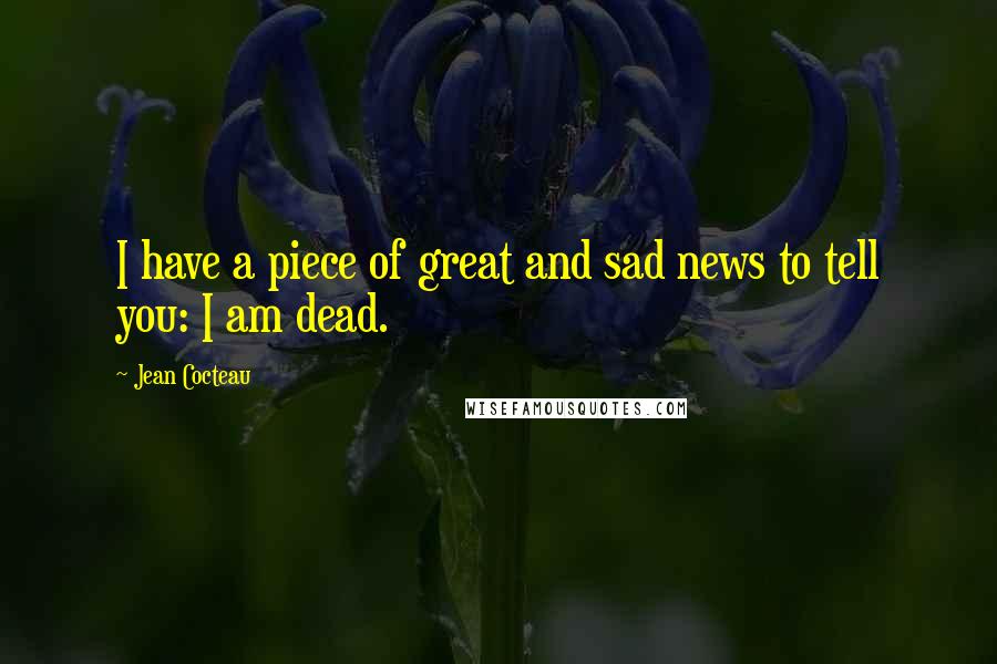 Jean Cocteau Quotes: I have a piece of great and sad news to tell you: I am dead.