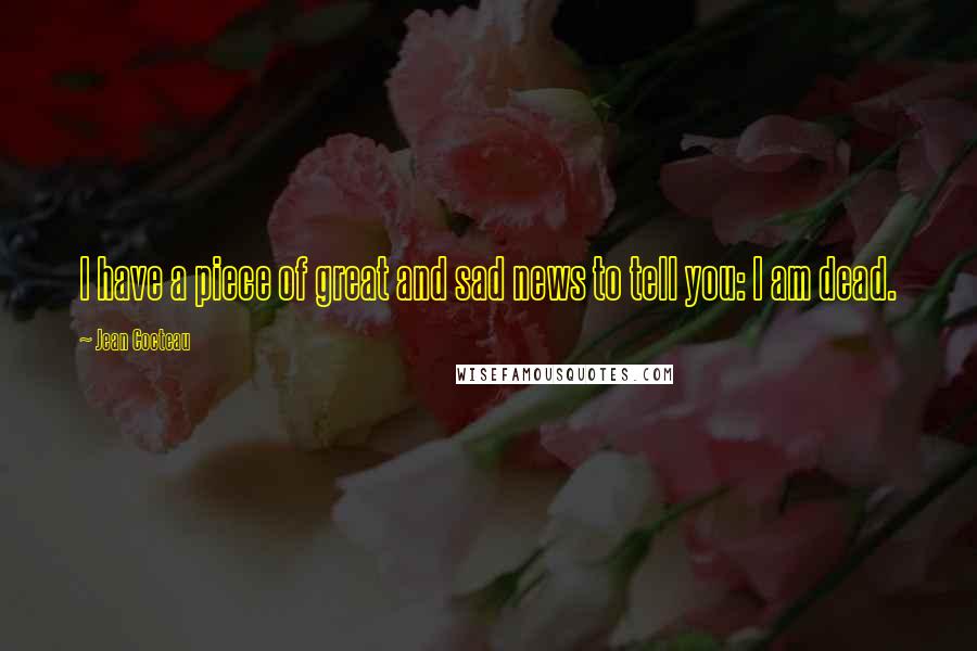 Jean Cocteau Quotes: I have a piece of great and sad news to tell you: I am dead.