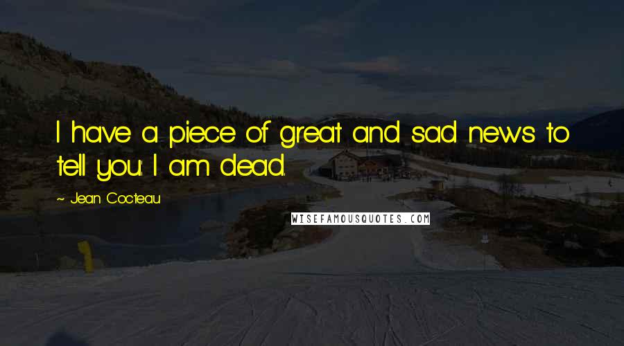 Jean Cocteau Quotes: I have a piece of great and sad news to tell you: I am dead.