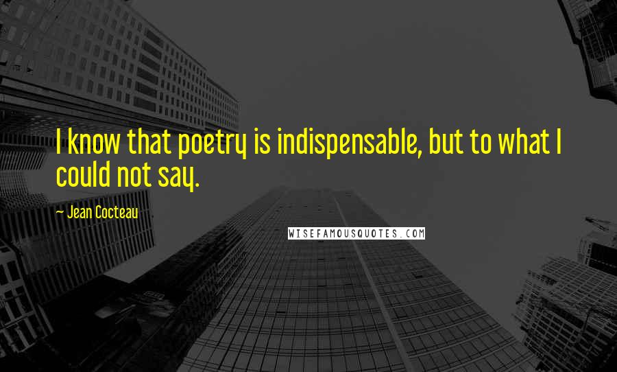 Jean Cocteau Quotes: I know that poetry is indispensable, but to what I could not say.