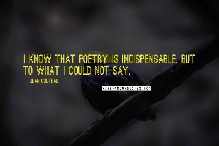 Jean Cocteau Quotes: I know that poetry is indispensable, but to what I could not say.