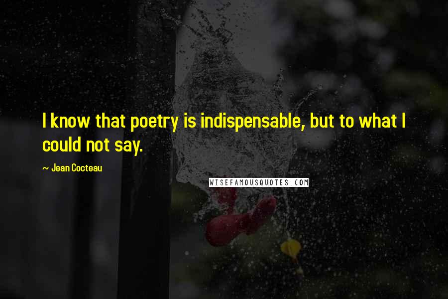 Jean Cocteau Quotes: I know that poetry is indispensable, but to what I could not say.