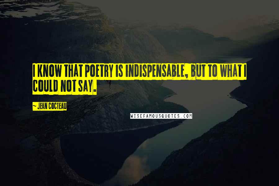Jean Cocteau Quotes: I know that poetry is indispensable, but to what I could not say.