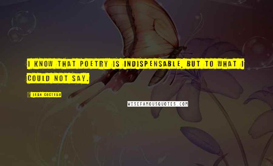 Jean Cocteau Quotes: I know that poetry is indispensable, but to what I could not say.