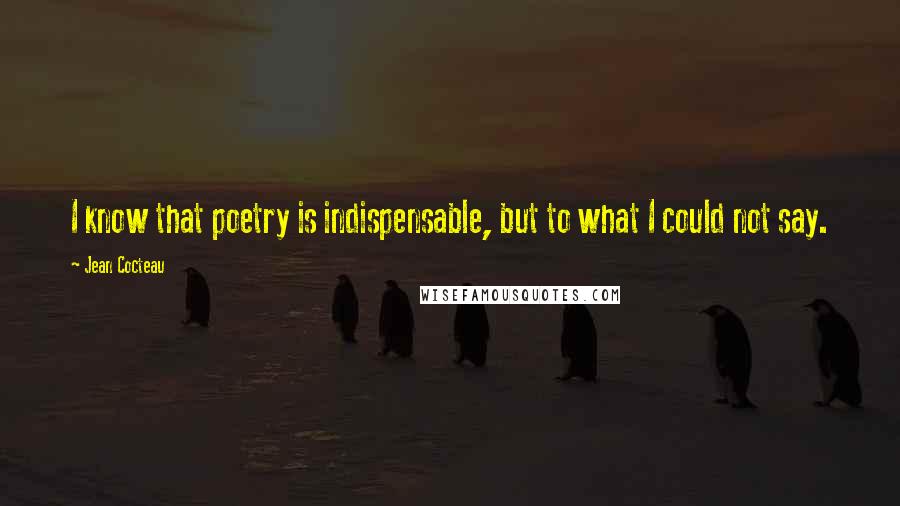 Jean Cocteau Quotes: I know that poetry is indispensable, but to what I could not say.