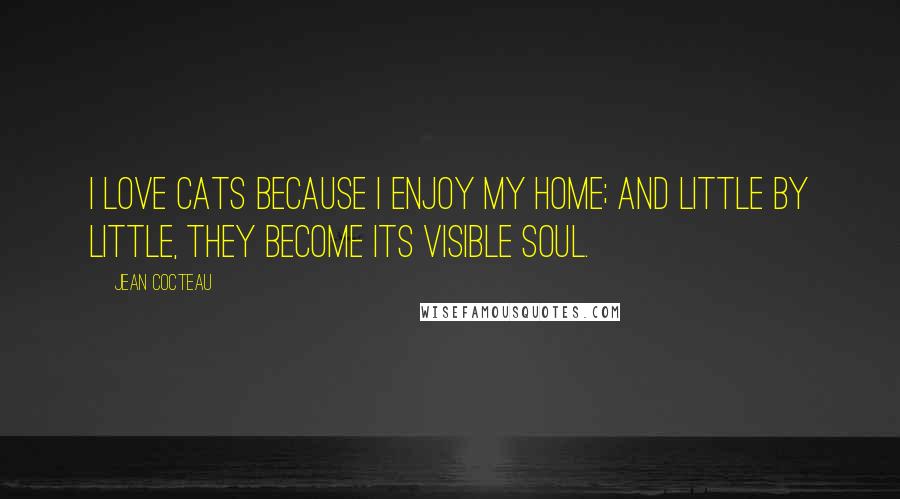 Jean Cocteau Quotes: I love cats because I enjoy my home; and little by little, they become its visible soul.