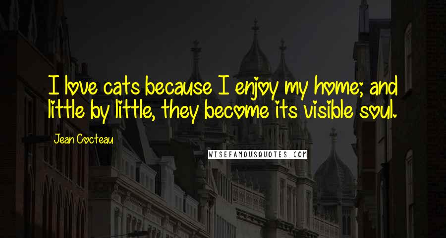 Jean Cocteau Quotes: I love cats because I enjoy my home; and little by little, they become its visible soul.