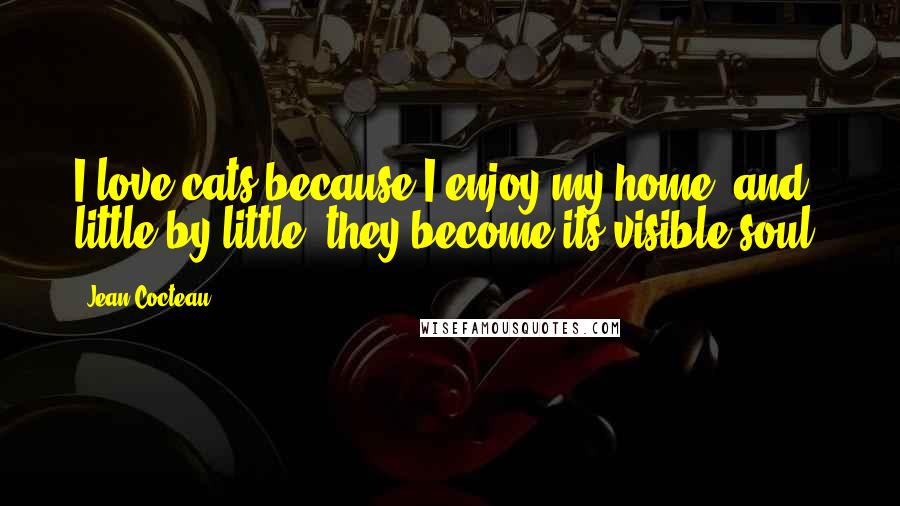 Jean Cocteau Quotes: I love cats because I enjoy my home; and little by little, they become its visible soul.