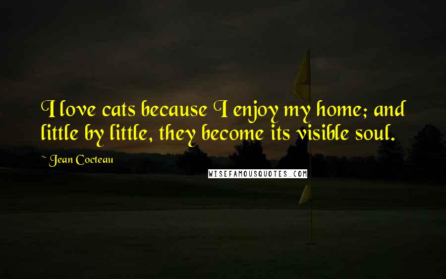 Jean Cocteau Quotes: I love cats because I enjoy my home; and little by little, they become its visible soul.