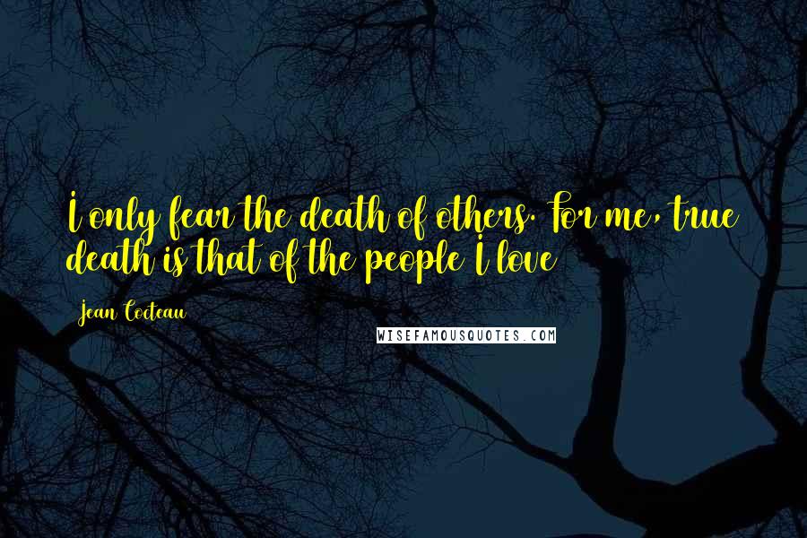 Jean Cocteau Quotes: I only fear the death of others. For me, true death is that of the people I love