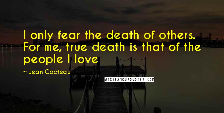 Jean Cocteau Quotes: I only fear the death of others. For me, true death is that of the people I love