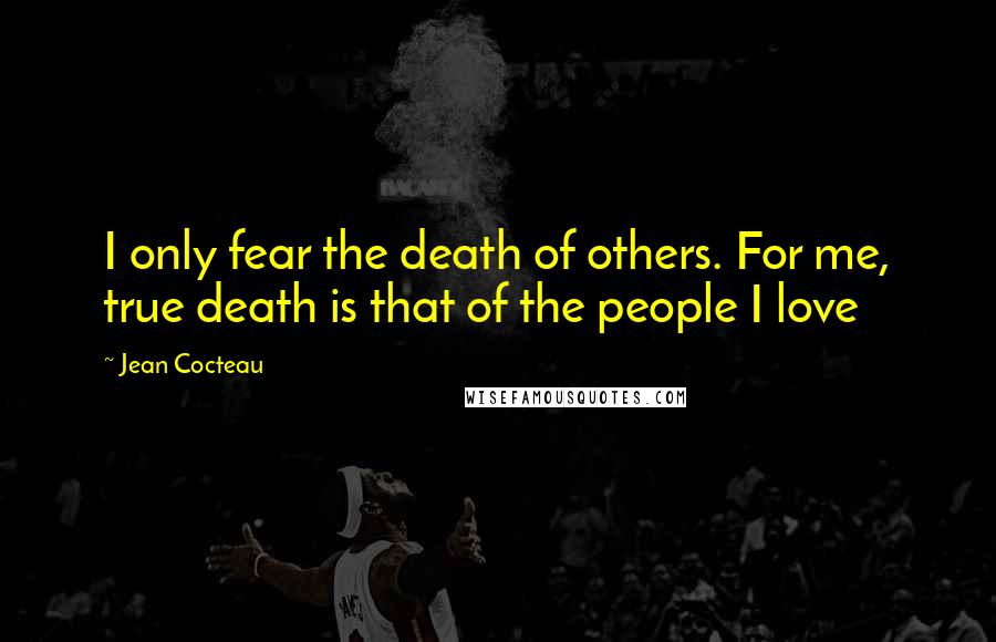 Jean Cocteau Quotes: I only fear the death of others. For me, true death is that of the people I love