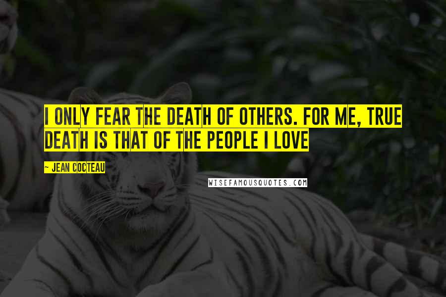 Jean Cocteau Quotes: I only fear the death of others. For me, true death is that of the people I love