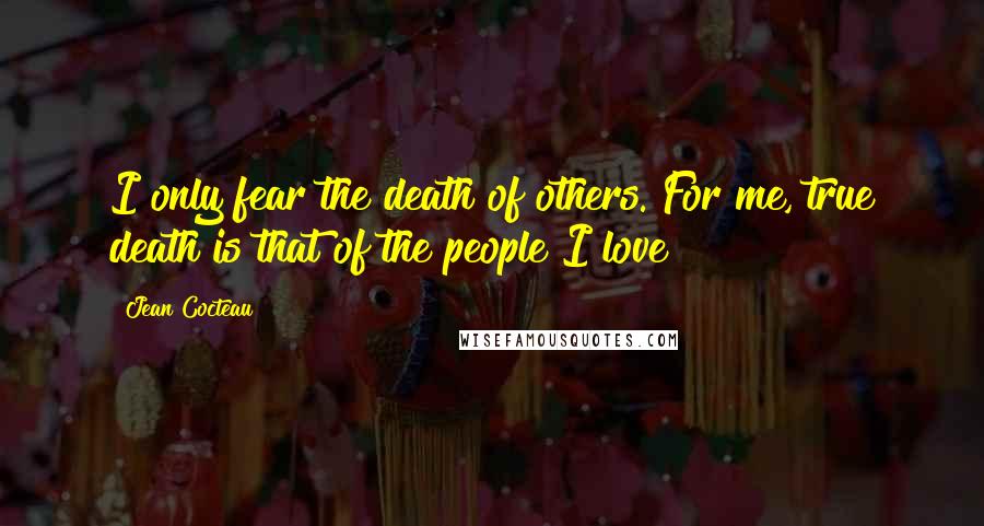 Jean Cocteau Quotes: I only fear the death of others. For me, true death is that of the people I love