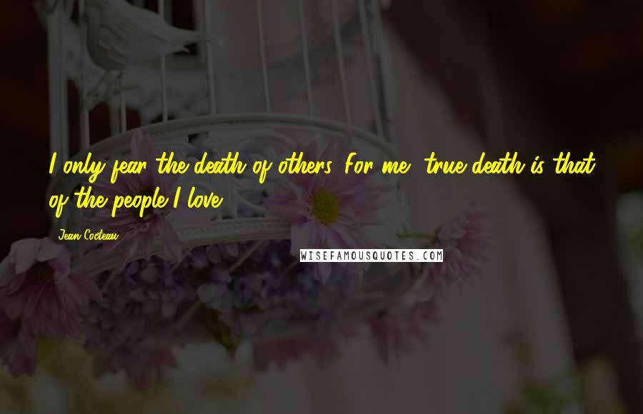 Jean Cocteau Quotes: I only fear the death of others. For me, true death is that of the people I love