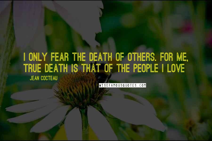 Jean Cocteau Quotes: I only fear the death of others. For me, true death is that of the people I love