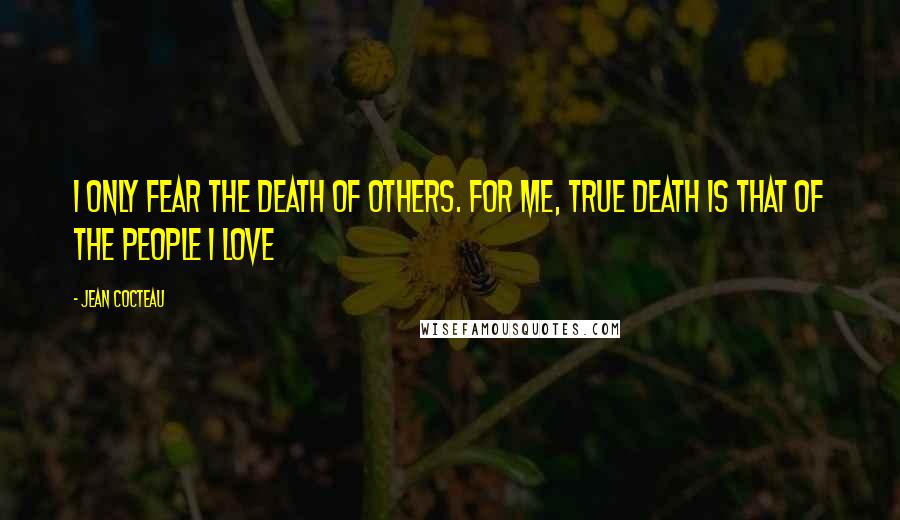 Jean Cocteau Quotes: I only fear the death of others. For me, true death is that of the people I love