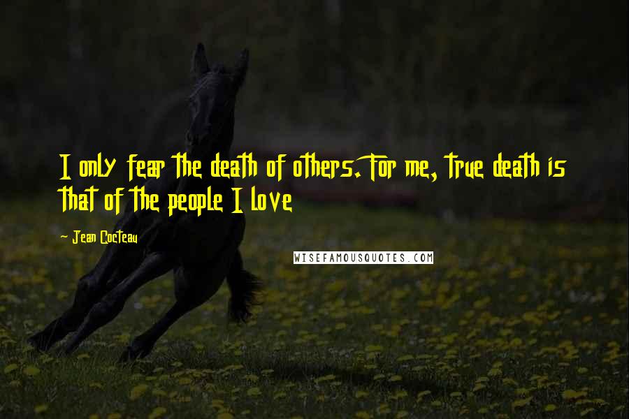 Jean Cocteau Quotes: I only fear the death of others. For me, true death is that of the people I love