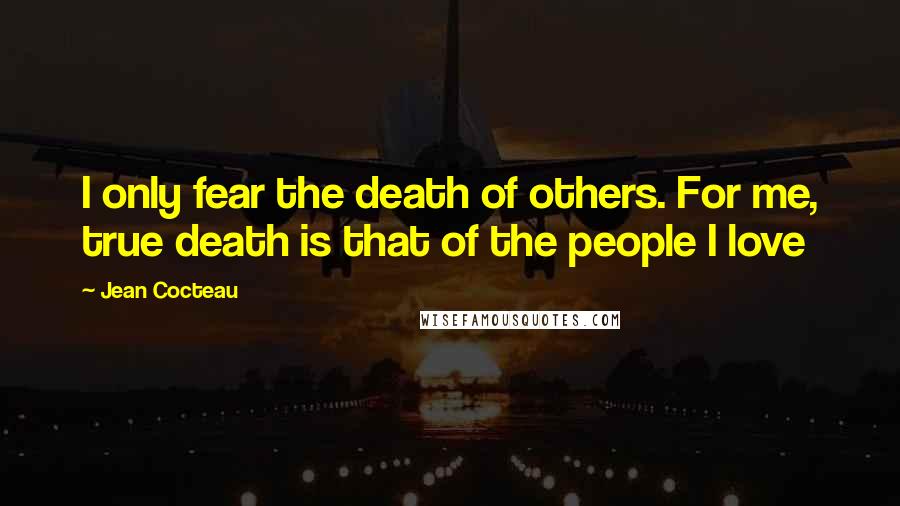 Jean Cocteau Quotes: I only fear the death of others. For me, true death is that of the people I love