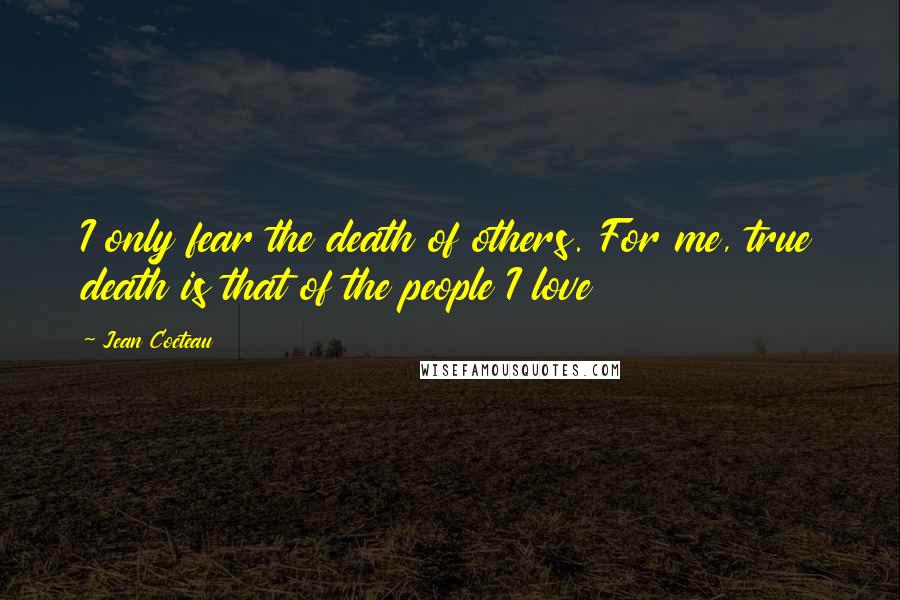 Jean Cocteau Quotes: I only fear the death of others. For me, true death is that of the people I love