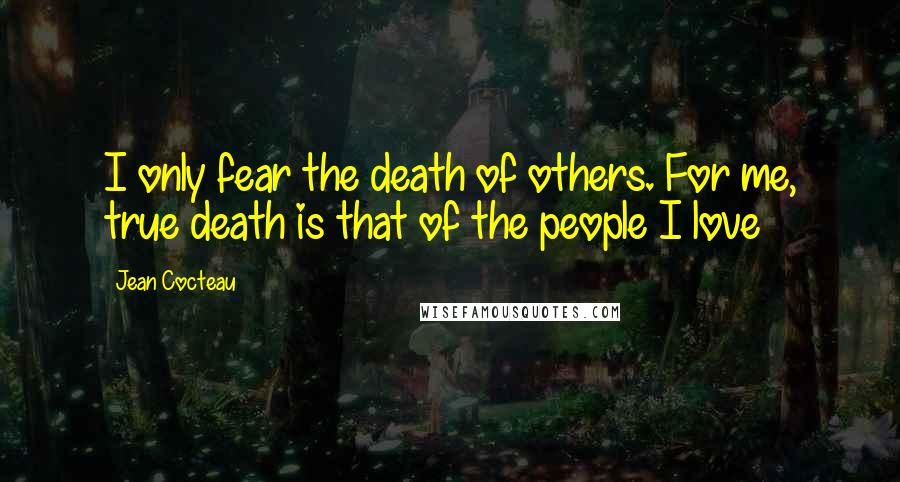 Jean Cocteau Quotes: I only fear the death of others. For me, true death is that of the people I love