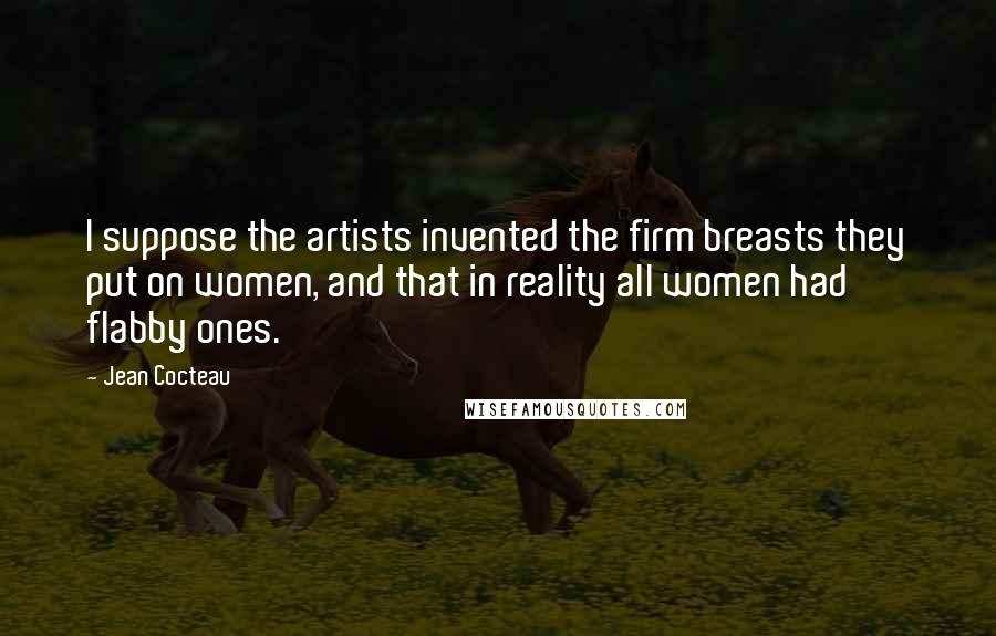 Jean Cocteau Quotes: I suppose the artists invented the firm breasts they put on women, and that in reality all women had flabby ones.