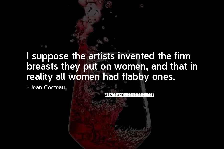 Jean Cocteau Quotes: I suppose the artists invented the firm breasts they put on women, and that in reality all women had flabby ones.