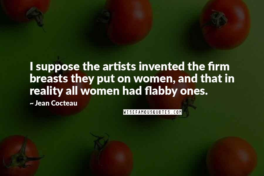 Jean Cocteau Quotes: I suppose the artists invented the firm breasts they put on women, and that in reality all women had flabby ones.