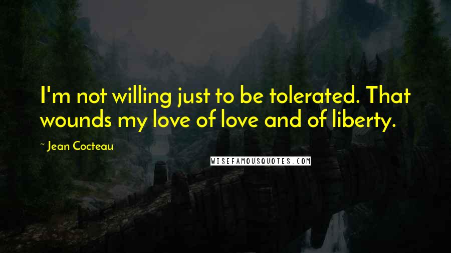 Jean Cocteau Quotes: I'm not willing just to be tolerated. That wounds my love of love and of liberty.