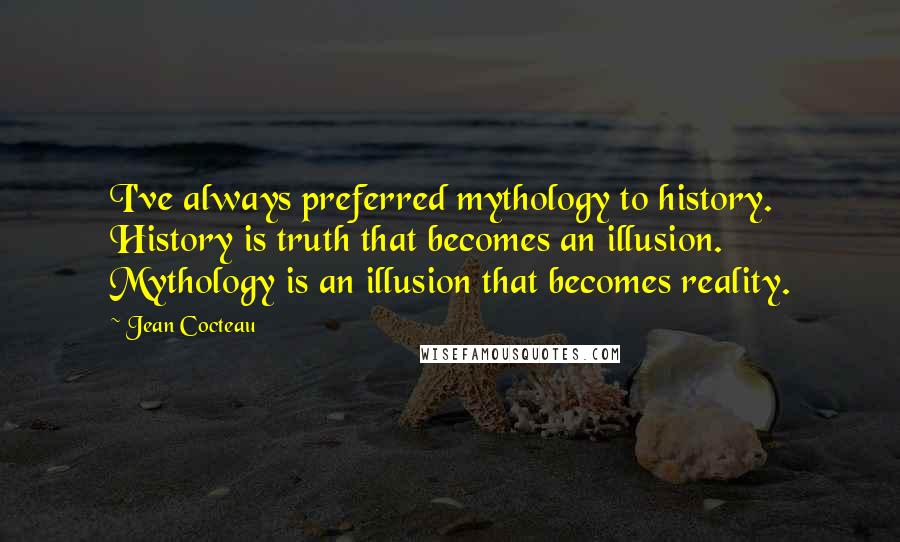 Jean Cocteau Quotes: I've always preferred mythology to history. History is truth that becomes an illusion. Mythology is an illusion that becomes reality.