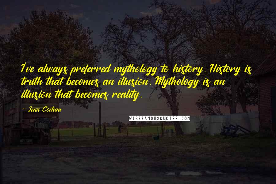 Jean Cocteau Quotes: I've always preferred mythology to history. History is truth that becomes an illusion. Mythology is an illusion that becomes reality.