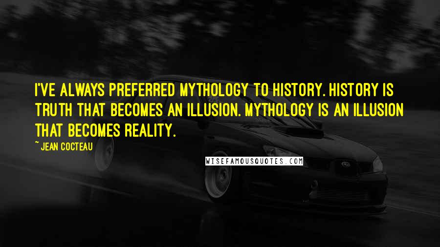 Jean Cocteau Quotes: I've always preferred mythology to history. History is truth that becomes an illusion. Mythology is an illusion that becomes reality.