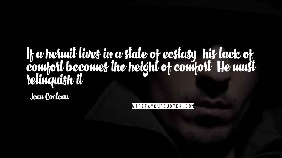 Jean Cocteau Quotes: If a hermit lives in a state of ecstasy, his lack of comfort becomes the height of comfort. He must relinquish it.