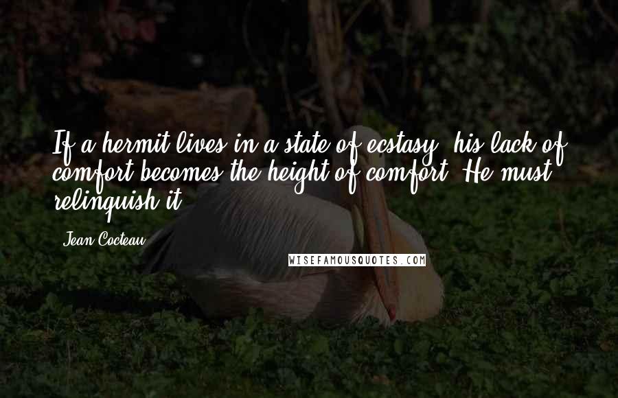 Jean Cocteau Quotes: If a hermit lives in a state of ecstasy, his lack of comfort becomes the height of comfort. He must relinquish it.