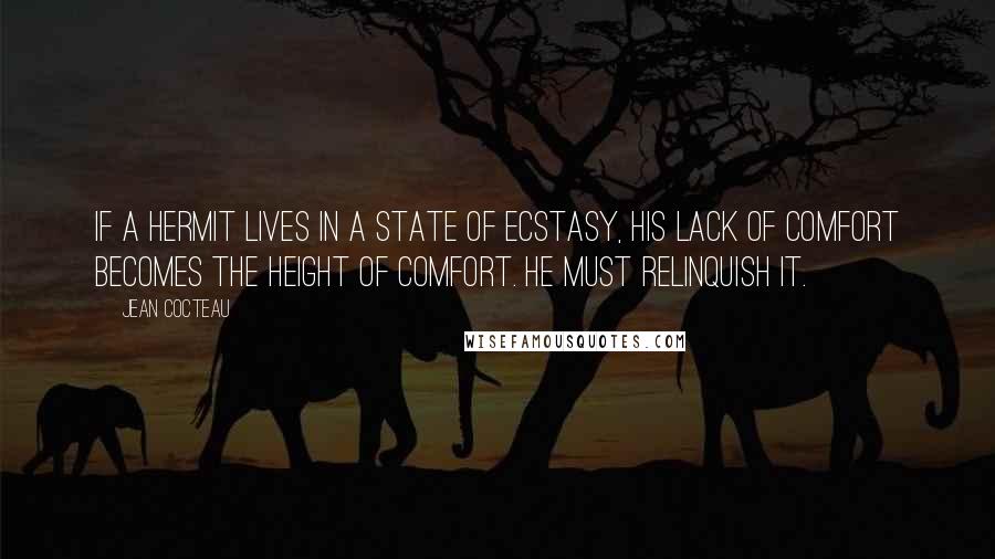 Jean Cocteau Quotes: If a hermit lives in a state of ecstasy, his lack of comfort becomes the height of comfort. He must relinquish it.