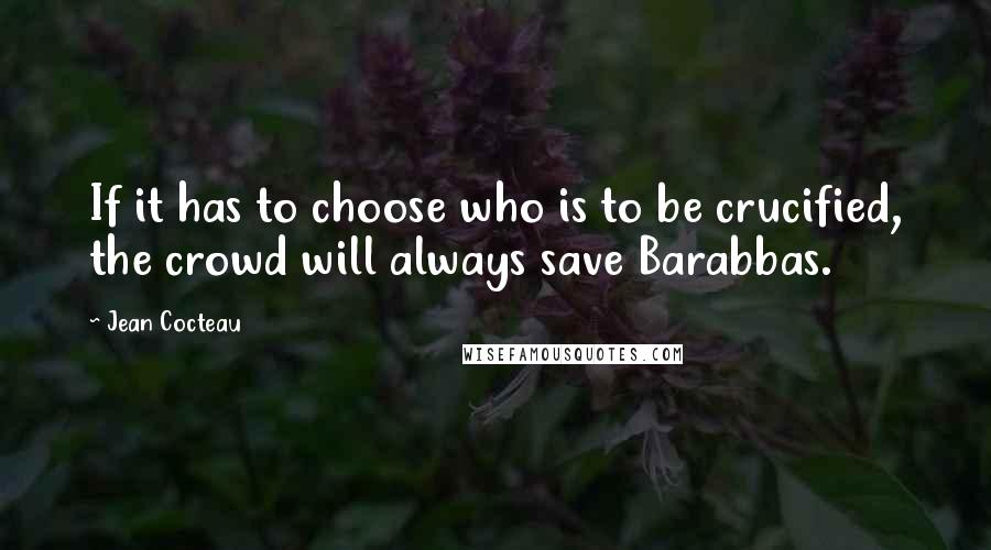 Jean Cocteau Quotes: If it has to choose who is to be crucified, the crowd will always save Barabbas.