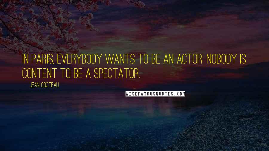 Jean Cocteau Quotes: In Paris, everybody wants to be an actor; nobody is content to be a spectator.