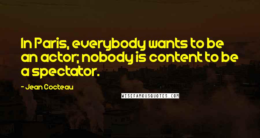 Jean Cocteau Quotes: In Paris, everybody wants to be an actor; nobody is content to be a spectator.