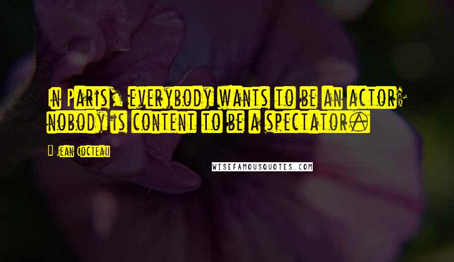Jean Cocteau Quotes: In Paris, everybody wants to be an actor; nobody is content to be a spectator.