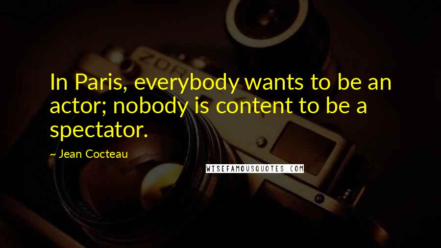 Jean Cocteau Quotes: In Paris, everybody wants to be an actor; nobody is content to be a spectator.
