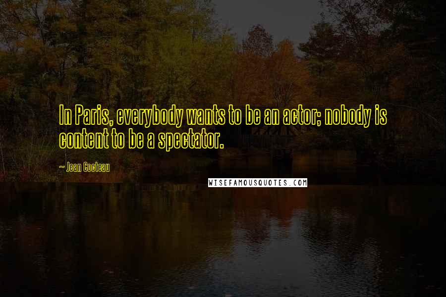 Jean Cocteau Quotes: In Paris, everybody wants to be an actor; nobody is content to be a spectator.