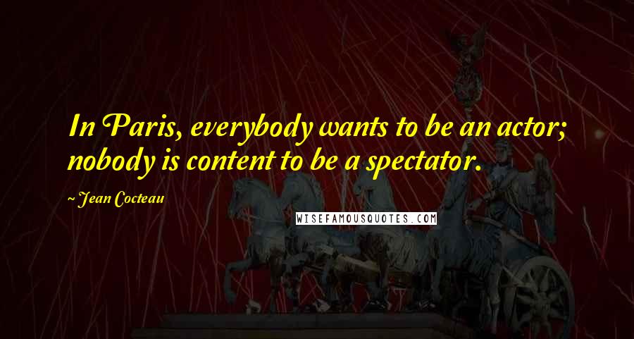 Jean Cocteau Quotes: In Paris, everybody wants to be an actor; nobody is content to be a spectator.