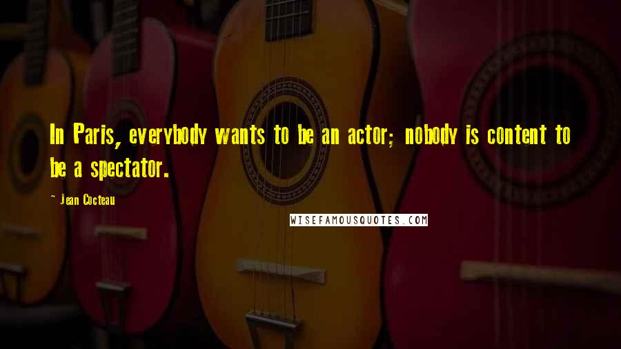 Jean Cocteau Quotes: In Paris, everybody wants to be an actor; nobody is content to be a spectator.